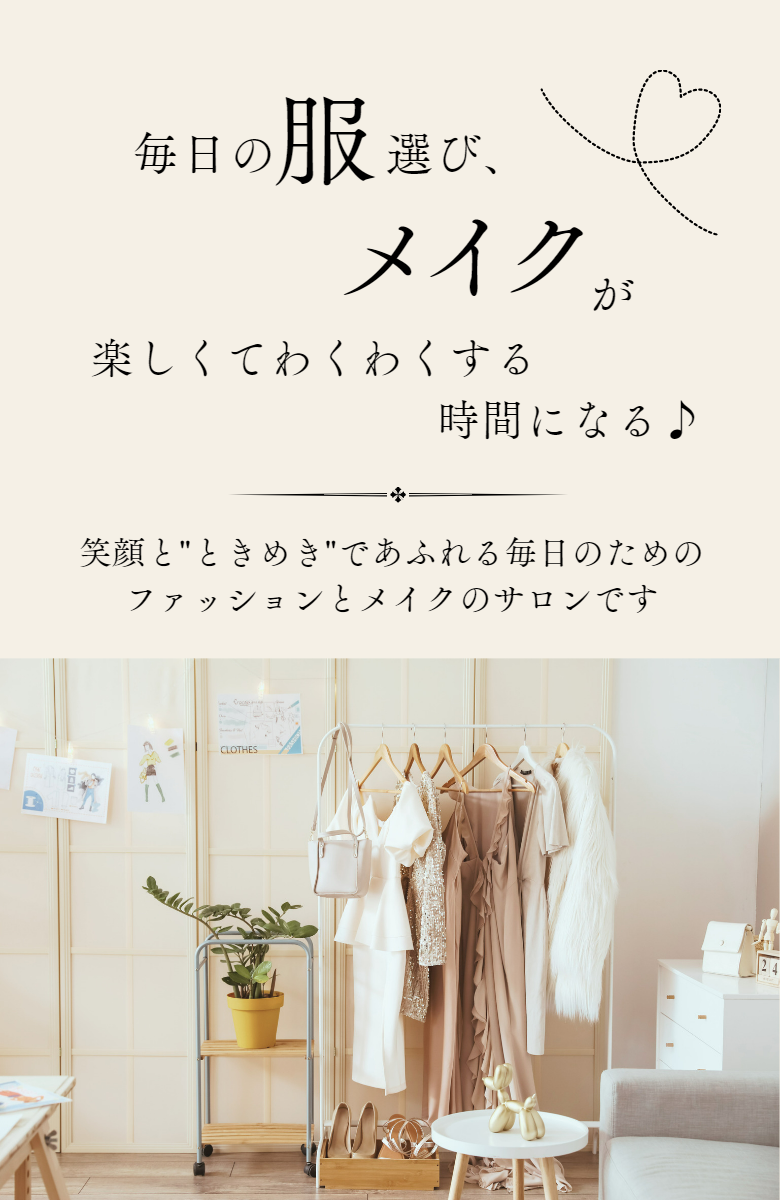 毎日の服選び、メイクが楽しくてわくわくする時間になる
あなたを輝かせてくれる服やメイクがわかれば
毎日を楽しく!自信をもって過ごせます
笑顔と"ときめき"であふれる毎日のための
ファッションとメイクのサロンです